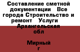 Составление сметной документации - Все города Строительство и ремонт » Услуги   . Архангельская обл.,Мирный г.